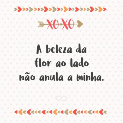 Frase de Amor - A beleza da flor ao lado não anula a minha.