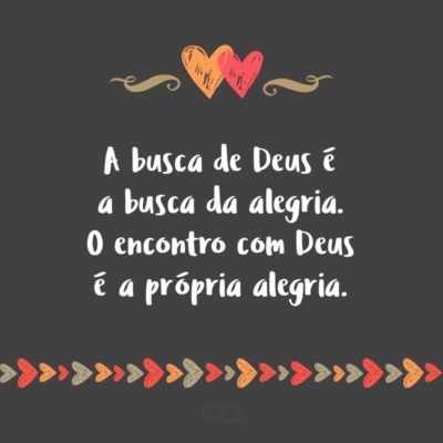 Frase de Amor - A busca de Deus é a busca da alegria. O encontro com Deus é a própria alegria.