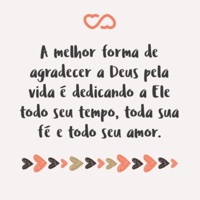 Frase de Amor - A melhor forma de agradecer a Deus pela vida é dedicando a Ele todo seu tempo, toda sua fé e todo seu amor.