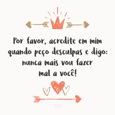 Frase de Amor - Por favor, acredite em mim quando peço desculpas e digo: nunca mais vou fazer mal a você!