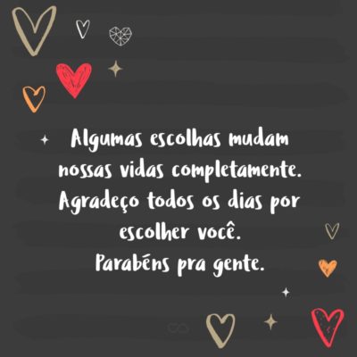 Algumas escolhas mudam nossas vidas completamente. Agradeço todos os dias por escolher você. Parabéns pra gente.