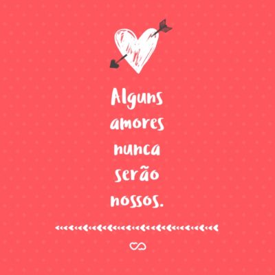 Frase de Amor - Alguns amores nunca serão nossos.