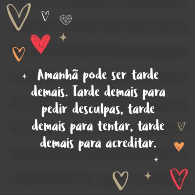 Frase de Amor - Amanhã pode ser tarde demais. Tarde demais para pedir desculpas, tarde demais para tentar, tarde demais para acreditar.