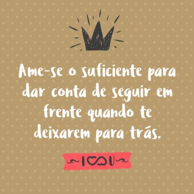 Frase de Amor - Ame-se o suficiente para dar conta de seguir em frente quando te deixarem para trás.