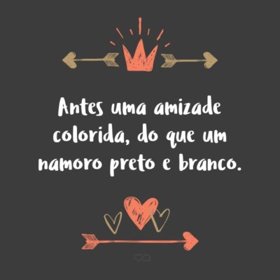 Frase de Amor - Antes uma amizade colorida, do que um namoro preto e branco.