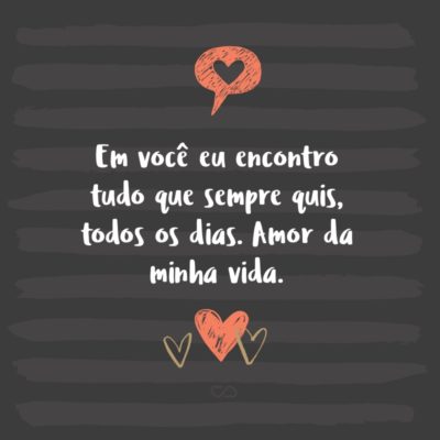 Frase de Amor - Em você eu encontro tudo que sempre quis, todos os dias. Amor da minha vida.