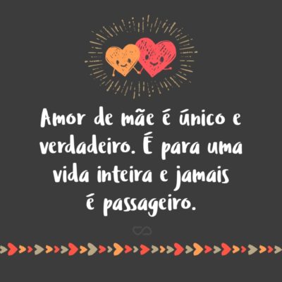 Frase de Amor - Amor de mãe é único e verdadeiro. É para uma vida inteira e jamais é passageiro.