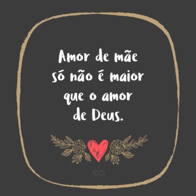 Frase de Amor - Amor de mãe só não é maior que o amor de Deus.