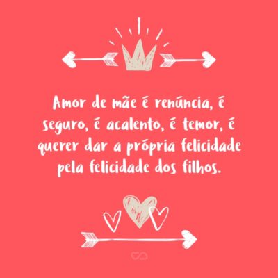 Frase de Amor - Amor de mãe é renúncia, é seguro, é acalento, é temor, é querer dar a própria felicidade pela felicidade dos filhos.