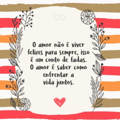 Frase de Amor - O amor não é viver felizes para sempre, isso é um conto de fadas. O amor é saber como enfrentar a vida juntos.