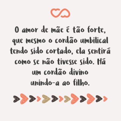 Frase de Amor - O amor de mãe é tão forte, que mesmo o cordão umbilical tendo sido cortado, ela sentirá como se não tivesse sido. Há um cordão divino unindo-a ao filho.