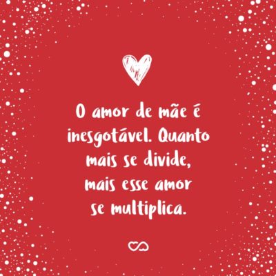 Frase de Amor - O amor de mãe é inesgotável. Quanto mais se divide, mais esse amor se multiplica.