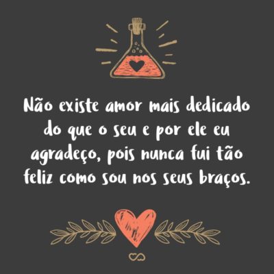 Não existe amor mais dedicado do que o seu e por ele eu agradeço, pois nunca fui tão feliz como sou nos seus braços.