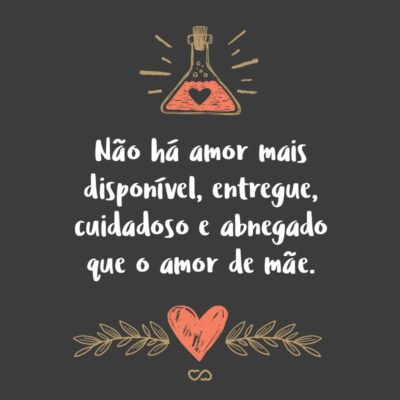 Frase de Amor - Não há amor mais disponível, entregue, cuidadoso e abnegado que o amor de mãe.