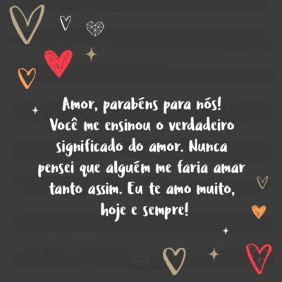 Frase de Amor - Amor, parabéns para nós! Você me ensinou o verdadeiro significado do amor. Nunca pensei que alguém me faria amar tanto assim. Eu te amo muito, hoje e sempre!