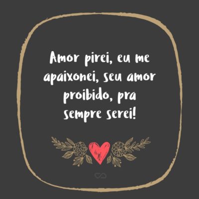 Frase de Amor - Amor pirei, eu me apaixonei, seu amor proibido, pra sempre serei!