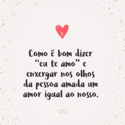 Frase de Amor - Como é bom dizer “eu te amo” e enxergar nos olhos da pessoa amada um amor igual ao nosso.