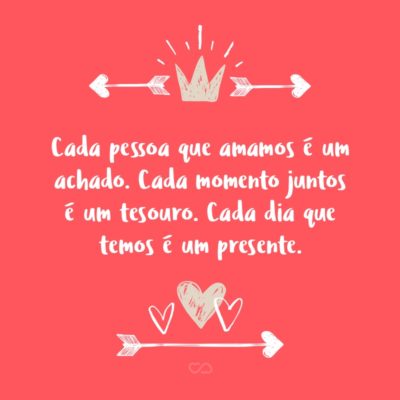 Frase de Amor - Cada pessoa que amamos é um achado. Cada momento juntos é um tesouro. Cada dia que temos é um presente.