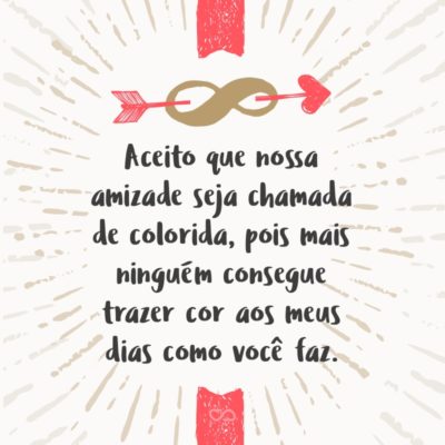 Frase de Amor - Aceito que nossa amizade seja chamada de colorida, pois mais ninguém consegue trazer cor aos meus dias como você faz.