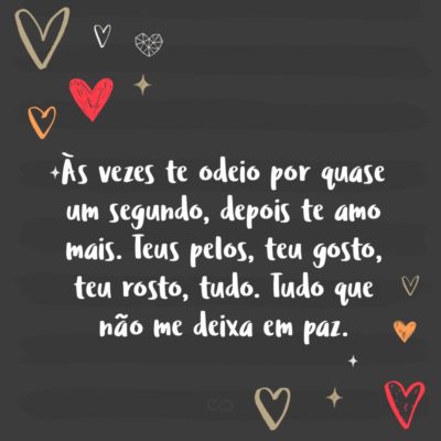 Frase de Amor - Às vezes te odeio por quase um segundo Depois te amo mais. Teus pelos, teu gosto, teu rosto, tudo. Tudo que não me deixa em paz.