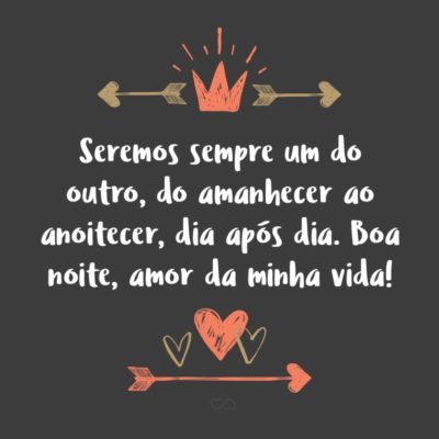 Frase de Amor - Seremos sempre um do outro, do amanhecer ao anoitecer, dia após dia. Boa noite, amor da minha vida!