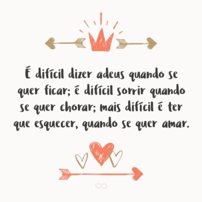 Frase de Amor - É difícil dizer adeus quando se quer ficar; É difícil sorrir quando se quer chorar; Mais difícil é ter que esquecer, Quando se quer amar.