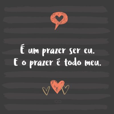 Frase de Amor - É um prazer ser eu. E o prazer é todo meu.