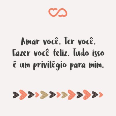 Frase de Amor - Amar você. Ter você. Fazer você feliz. Tudo isso é um privilégio para mim.