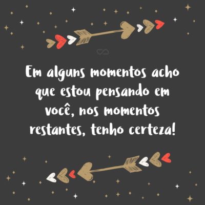 Frase de Amor - Em alguns momentos acho que estou pensando em você, nos momentos restantes, tenho certeza!