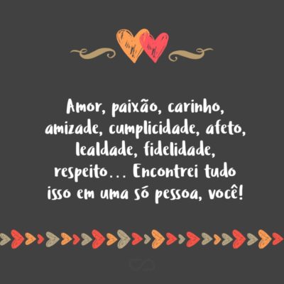 Frase de Amor - Amor, paixão, carinho, amizade, cumplicidade, afeto, lealdade, fidelidade, respeito… Encontrei tudo isso em uma só pessoa, você!