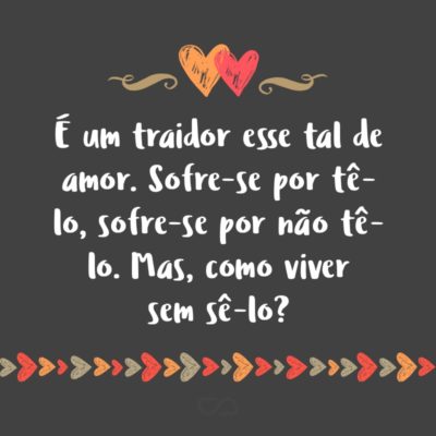 Frase de Amor - É um traidor Esse tal de amor. Sofre-se por tê-lo Sofre-se por não tê-lo. Mas, como viver Sem sê-lo?