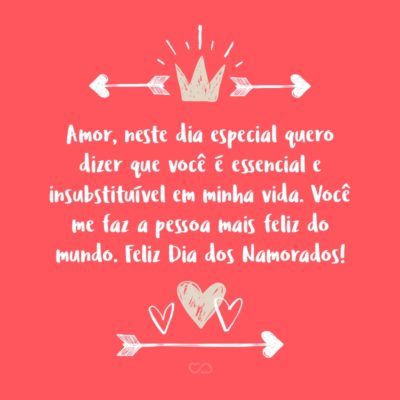 Frase de Amor - Amor, neste dia especial quero dizer que você é essencial e insubstituível em minha vida. Você me faz a pessoa mais feliz do mundo. Feliz Dia dos Namorados!