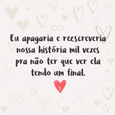 Frase de Amor - Eu apagaria e reescreveria nossa história mil vezes pra não ter que ver ela tendo um final.