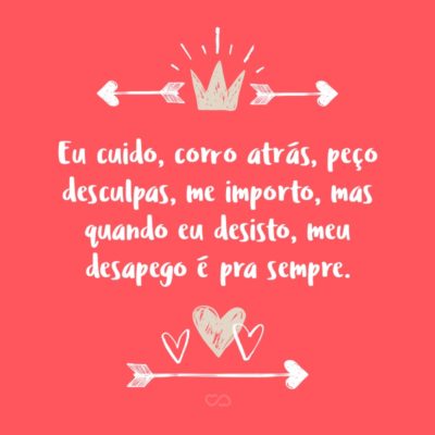 Frase de Amor - Eu cuido, corro atrás, peço desculpas, me importo, mas quando eu desisto, meu desapego é pra sempre.