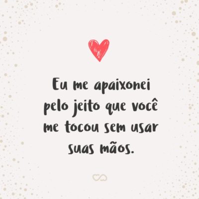 Frase de Amor - Eu me apaixonei pelo jeito que você me tocou sem usar suas mãos.