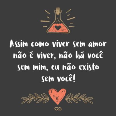 Frase de Amor - Assim como a nuvem só existe se chover, Assim como o poeta só é grande se sofrer, Assim como viver sem amor não é viver, Não há você sem mim, eu não existo sem você!