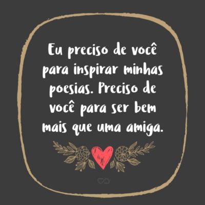 Frase de Amor - Eu preciso de você para inspirar minhas poesias. Preciso de você para ser bem mais que uma amiga.