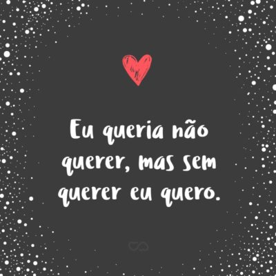 Frase de Amor - Eu queria não querer, mas sem querer eu quero.