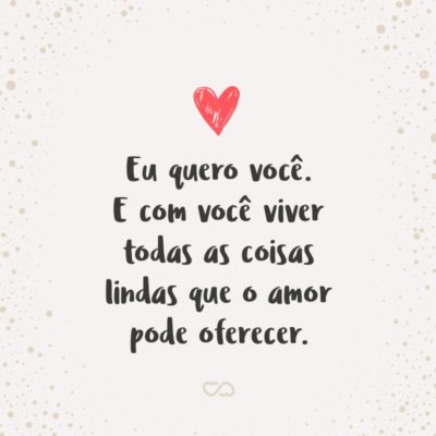 Frase de Amor - Eu quero você. E com você viver todas as coisas lindas que o amor pode oferecer.