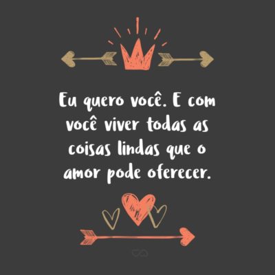 Frase de Amor - Eu quero você. E com você viver todas as coisas lindas que o amor pode oferecer.