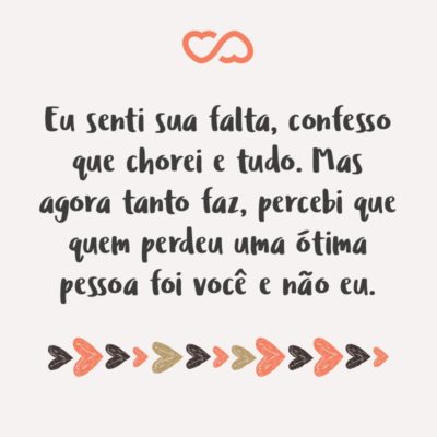 Frase de Amor - Eu senti sua falta, confesso que chorei e tudo. Mas agora tanto faz, percebi que quem perdeu uma ótima pessoa foi você e não eu.