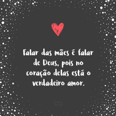 Frase de Amor - Falar das mães é falar de Deus, pois no coração delas está o verdadeiro amor.