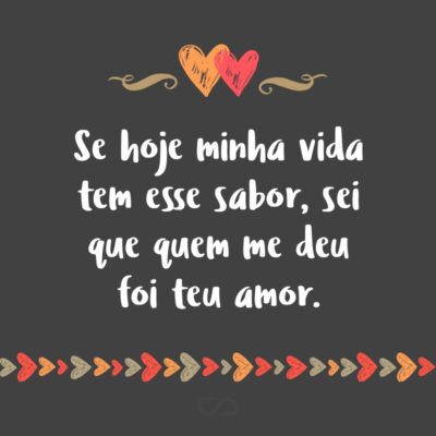 Frase de Amor - Se hoje minha vida tem esse sabor, sei que quem me deu foi teu amor.