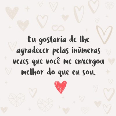 Frase de Amor - Eu gostaria de lhe agradecer pelas inúmeras vezes que você me enxergou melhor do que eu sou. Pela sua capacidade de me olhar devagar, já que nessa vida muita gente já me olhou depressa demais.