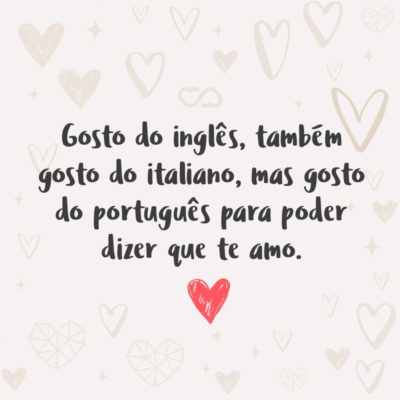 Frase de Amor - Gosto do inglês, também gosto do italiano, mas gosto do português para poder dizer que te amo.