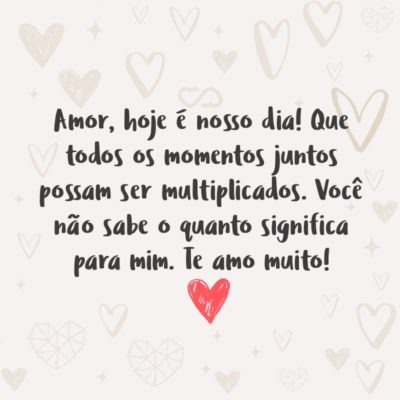 Frase de Amor - Amor, hoje é nosso dia! Que todos os momentos juntos possam ser multiplicados. Você não sabe o quanto significa para mim. Te amo muito!