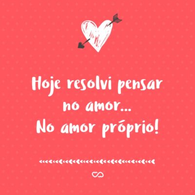 Frase de Amor - Hoje resolvi pensar no amor… No amor próprio!