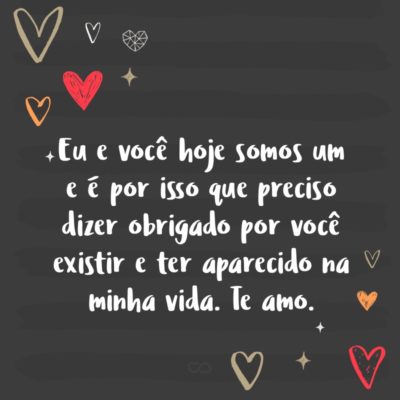 Frase de Amor - Nossas vidas se cruzaram de repente, quando vi já era tarde. Eu e você hoje somos um e é por isso que preciso dizer obrigado por você existir e ter aparecido na minha vida. Te amo.