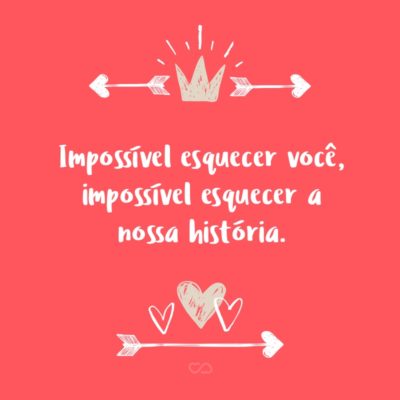 Frase de Amor - Impossível esquecer você, impossível esquecer a nossa história.