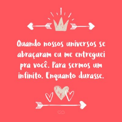 Frase de Amor - Quando nossos universos se abraçaram Eu me entreguei pra você Para sermos um infinito. Enquanto durasse.